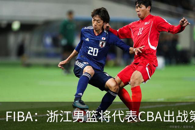 FIBA：浙江男篮将代表CBA出战第33届洲际杯